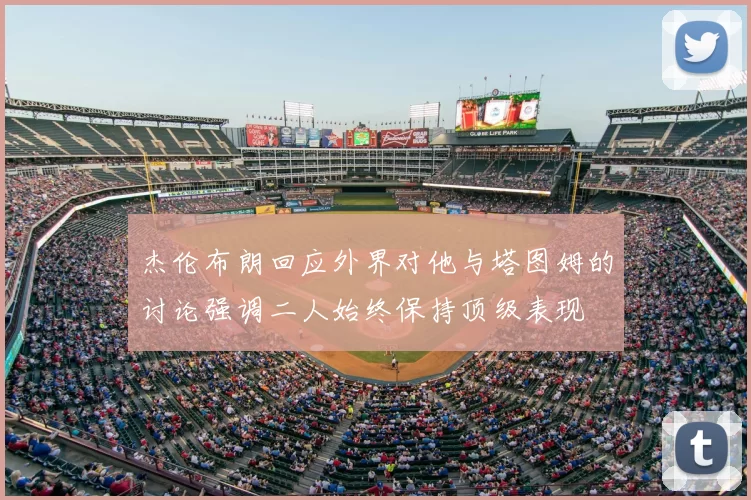 杰伦布朗回应外界对他与塔图姆的讨论强调二人始终保持顶级表现