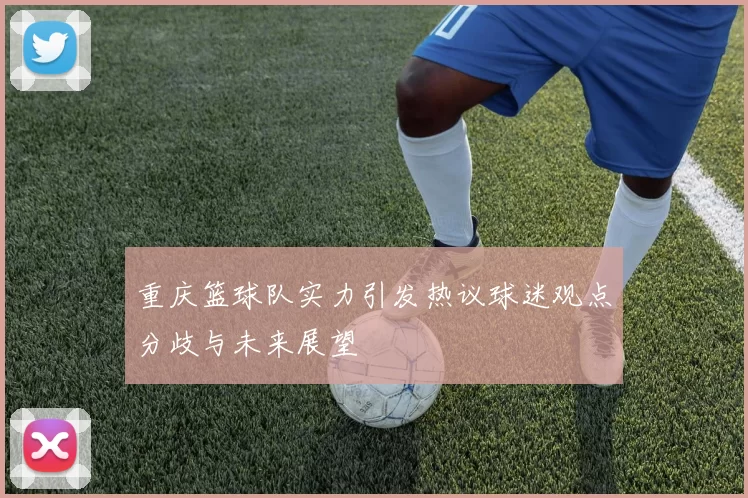 重庆篮球队实力引发热议球迷观点分歧与未来展望