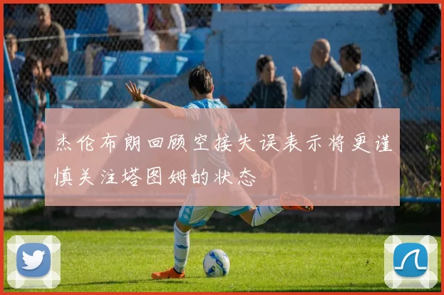 杰伦布朗回顾空接失误表示将更谨慎关注塔图姆的状态