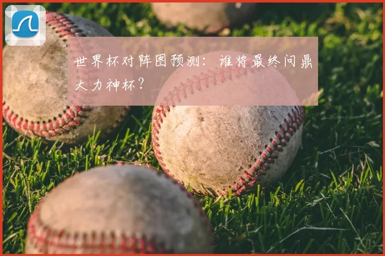 世界杯对阵图预测:谁将最终问鼎大力神杯?