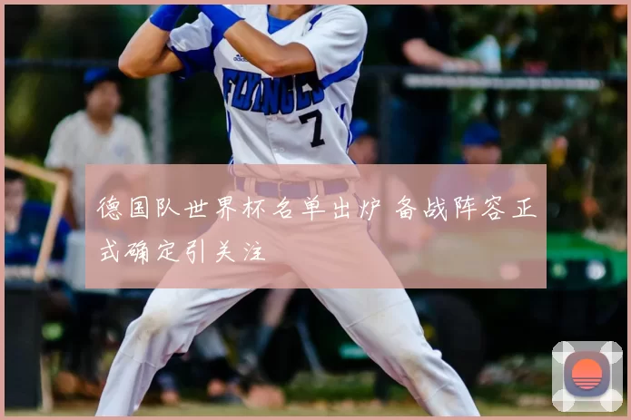 德国队世界杯名单出炉 备战阵容正式确定引关注