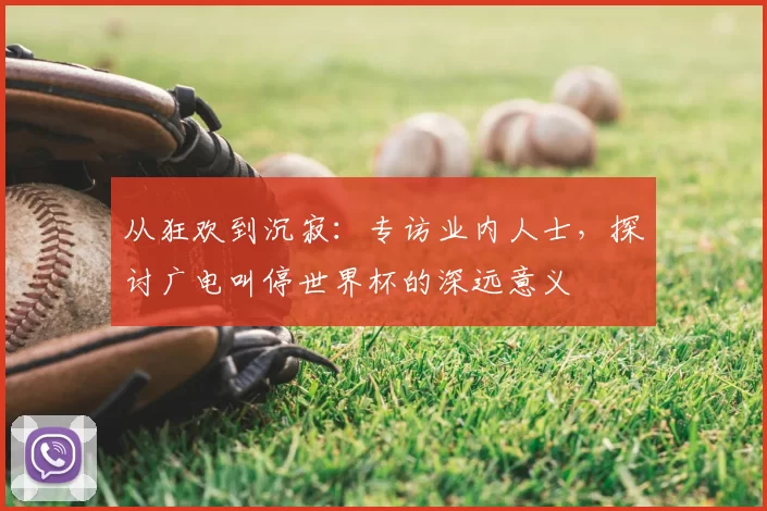 从狂欢到沉寂:专访业内人士,探讨广电叫停世界杯的深远意义
