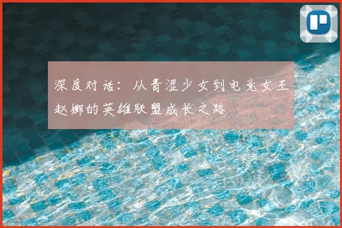 深度对话:从青涩少女到电竞女王赵娜的英雄联盟成长之路