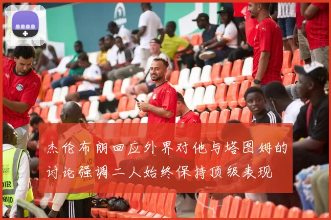 杰伦布朗回应外界对他与塔图姆的讨论强调二人始终保持顶级表现