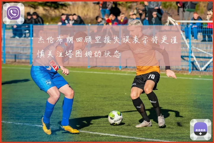 杰伦布朗回顾空接失误表示将更谨慎关注塔图姆的状态