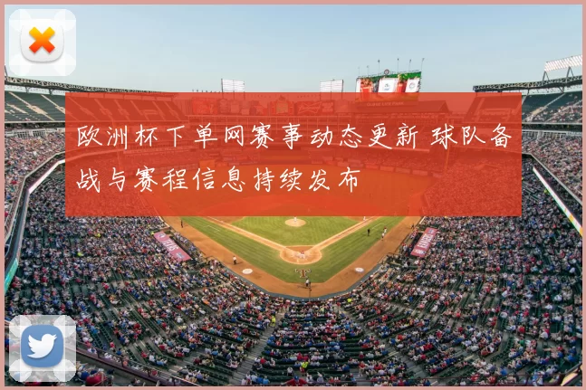 欧洲杯下单网赛事动态更新 球队备战与赛程信息持续发布