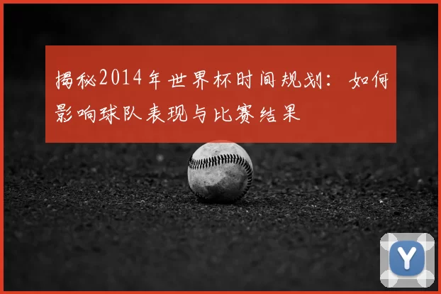 揭秘2014年世界杯时间规划:如何影响球队表现与比赛结果