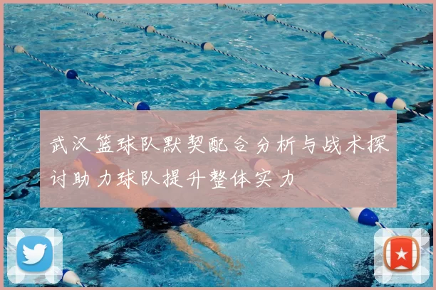 武汉篮球队默契配合分析与战术探讨助力球队提升整体实力